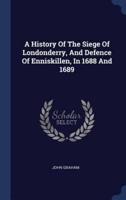A History Of The Siege Of Londonderry, And Defence Of Enniskillen, In 1688 And 1689