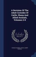 A Revision Of The Adult Cestodes Of Cattle, Sheep And Allied Animals, Volumes 2-8