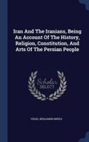 Iran And The Iranians, Being An Account Of The History, Religion, Constitution, And Arts Of The Persian People