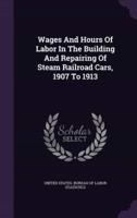 Wages And Hours Of Labor In The Building And Repairing Of Steam Railroad Cars, 1907 To 1913
