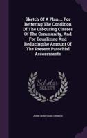 Sketch Of A Plan ... For Bettering The Condition Of The Labouring Classes Of The Community, And For Equalizing And Reducingthe Amount Of The Present Parochial Assessments