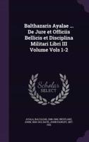 Balthazaris Ayalae ... De Jure Et Officiis Bellicis Et Disciplina Militari Libri III Volume Vols 1-2