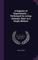 A Register of Experiments ... Performed On Living Animals. Repr. In a Single Memoir