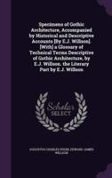 Specimens of Gothic Architecture, Accompanied by Historical and Descriptive Accounts [By E.J. Willson]. [With] a Glossary of Technical Terms Descriptive of Gothic Architecture, by E.J. Willson. The Literary Part by E.J. Willson