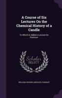 A Course of Six Lectures On the Chemical History of a Candle