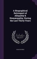 A Biographical Retrospect of Allopathy & Homoeopathy, During the Last Thirty Years