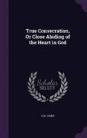 True Consecration, Or Close Abiding of the Heart in God