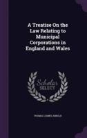 A Treatise On the Law Relating to Municipal Corporations in England and Wales