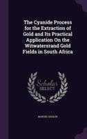The Cyanide Process for the Extraction of Gold and Its Practical Application On the Witwatersrand Gold Fields in South Africa