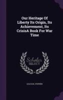 Our Heritage Of Liberty Its Origin, Its Achievement, Its CrisisA Book For War Time