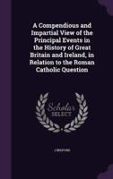 A Compendious and Impartial View of the Principal Events in the History of Great Britain and Ireland, in Relation to the Roman Catholic Question