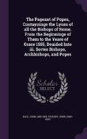 The Pageant of Popes, Contayninge the Lyues of All the Bishops of Rome, From the Beginninge of Them to the Yeare of Grace 1555, Deuided Into Iii. Sortes Bishops, Archbishops, and Popes