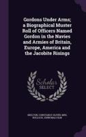 Gordons Under Arms; a Biographical Muster Roll of Officers Named Gordon in the Navies and Armies of Britain, Europe, America and the Jacobite Risings