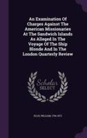 An Examination Of Charges Against The American Missionaries At The Sandwich Islands As Alleged In The Voyage Of The Ship Blonde And In The London Quarterly Review