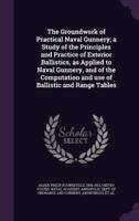 The Groundwork of Practical Naval Gunnery; a Study of the Principles and Practice of Exterior Ballistics, as Applied to Naval Gunnery, and of the Computation and Use of Ballistic and Range Tables