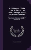 A Full Report Of The Trial At Bar, In The Court Of King's Bench, Of William Drennan