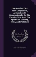 The Homilies Of S. John Chrysostom, Archbishop Of Constantinople, On The Epistles Of St. Paul The Apostle To Timothy, Titus, And Philemon