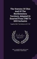 The Statutes Of Ohio And Of The Northwestern Territory, Adopted Or Enacted From 1788 To 1833 Inclusive