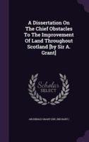 A Dissertation On The Chief Obstacles To The Improvement Of Land Throughout Scotland [By Sir A. Grant]