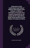 A Narrative of the Confinement and Exile of William Steel Dickson [The Author]. To Which Is Annexed, an Account of an Assault Committed On the Author [And 5 Appendices. With] Three Sermons On the Subject of Scripture Politics