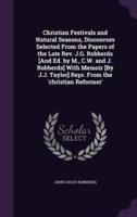 Christian Festivals and Natural Seasons, Discourses Selected From the Papers of the Late Rev. J.G. Robberds [And Ed. By M., C.W. And J. Robberds] With Memoir [By J.J. Tayler] Repr. From the 'Christian Reformer'