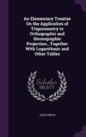 An Elementary Treatise On the Application of Trigonometry to Orthographic and Stereographic Projection...Together With Logarithmic and Other Tables