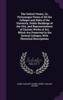 The Oxford Visitor, Or, Picturesque Views of All the Colleges and Halls of the Univerity, Public Buildings of the City, and Representations of Curious Works of Art, Which Are Preserved in the Several Colleges, With Historical Descriptions