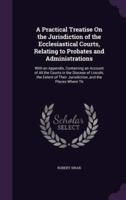 A Practical Treatise On the Jurisdiction of the Ecclesiastical Courts, Relating to Probates and Administrations