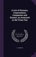 A List of Persons, Corporations, Companies and Estates, as Assessed in the Town Tax