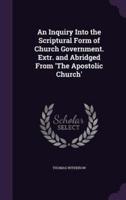 An Inquiry Into the Scriptural Form of Church Government. Extr. And Abridged From 'The Apostolic Church'