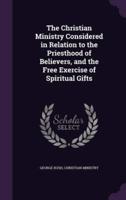 The Christian Ministry Considered in Relation to the Priesthood of Believers, and the Free Exercise of Spiritual Gifts