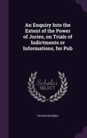 An Enquiry Into the Extent of the Power of Juries, on Trials of Indictments or Informations, for Pub