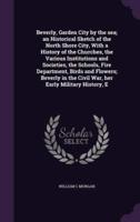 Beverly, Garden City by the Sea; an Historical Sketch of the North Shore City, With a History of the Churches, the Various Institutions and Societies, the Schools, Fire Department, Birds and Flowers; Beverly in the Civil War, Her Early Military History, E