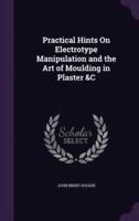 Practical Hints On Electrotype Manipulation and the Art of Moulding in Plaster &C