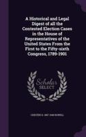 A Historical and Legal Digest of All the Contested Election Cases in the House of Representatives of the United States From the First to the Fifty-Sixth Congress, 1789-1901