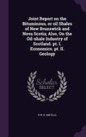 Joint Report on the Bituminous, or Oil Shales of New Brunswick and Nova Scotia; Also, On the Oil-Shale Industry of Scotland. Pt. I. Economics. Pt. II. Geology