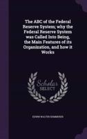 The ABC of the Federal Reserve System; Why the Federal Reserve System Was Called Into Being, the Main Features of Its Organization, and How It Works