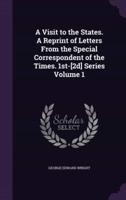 A Visit to the States. A Reprint of Letters From the Special Correspondent of the Times. 1St-[2D] Series Volume 1