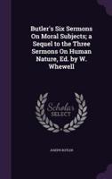 Butler's Six Sermons On Moral Subjects; a Sequel to the Three Sermons On Human Nature, Ed. By W. Whewell