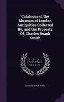 Catalogue of the Museum of London Antiquities Collected By, and the Property Of, Charles Roach Smith