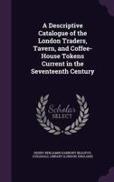 A Descriptive Catalogue of the London Traders, Tavern, and Coffee-House Tokens Current in the Seventeenth Century