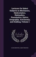 Lectures On Select Subjects in Mechanics, Hydrostatics, Hydraulics, Pneumatics, Optics, Geography, Astronomy, and Dialling, Volume 1