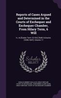 Reports of Cases Argued and Determined in the Courts of Exchequer and Exchequer Chamber, From Hilary Term, 6 Will