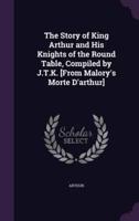 The Story of King Arthur and His Knights of the Round Table, Compiled by J.T.K. [From Malory's Morte D'arthur]