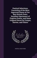 Poetical Selections, Consisting of the Most Approved Pieces of Our Best British Poets, Excellent Specimens of Fugitive Poetry, and Some Original Pieces by Cowper, Darwin, and Others