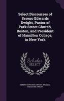 Select Discourses of Sereno Edwards Dwight, Pastor of Park Street Church, Boston, and President of Hamilton College, in New York