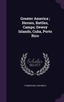 Greater America; Heroes, Battles, Camps; Dewey Islands, Cuba, Porto Rico