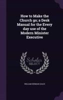 How to Make the Church Go; a Desk Manual for the Every Day Use of the Modern Minister Executive