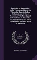 Evolution of Mammalian Molar Teeth to and From the Triangular Type Including Collected and Revised Researches Trituberculy and New Sections on the Forms and Homologies of the Molar Teeth in the Different Orders of Mammals