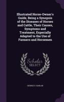 Illustrated Horse-Owner's Guide, Being a Synopsis of the Diseases of Horses and Cattle, Their Causes, Symptoms and Treatment, Especially Adapted to the Use of Farmers and Horsemen